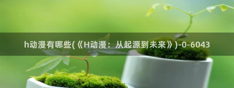 免费动漫在线观看：h动漫有哪些(《H动漫：从起源到未来》)