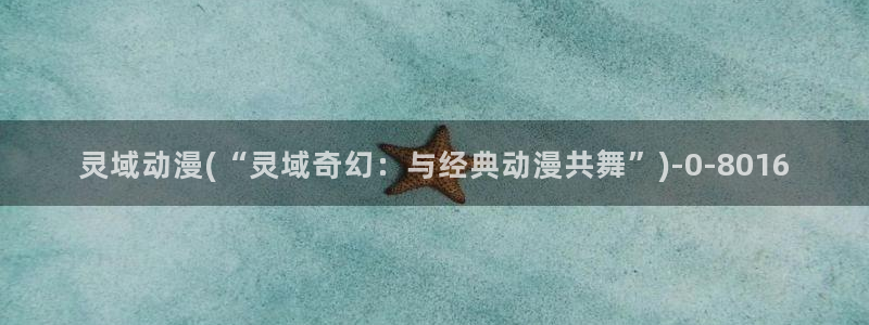 星星动漫网：灵域动漫(“灵域奇幻：与经典动漫共舞”)