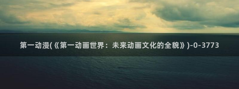 经典动漫：第一动漫(《第一动画世界：未来动画文化的全貌》)